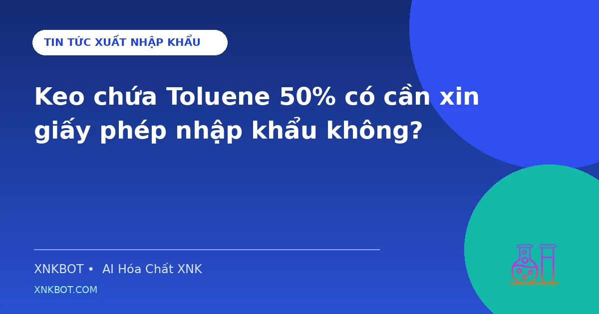 Keo chứa Toluene 50% có cần xin giấy phép nhập khẩu không?