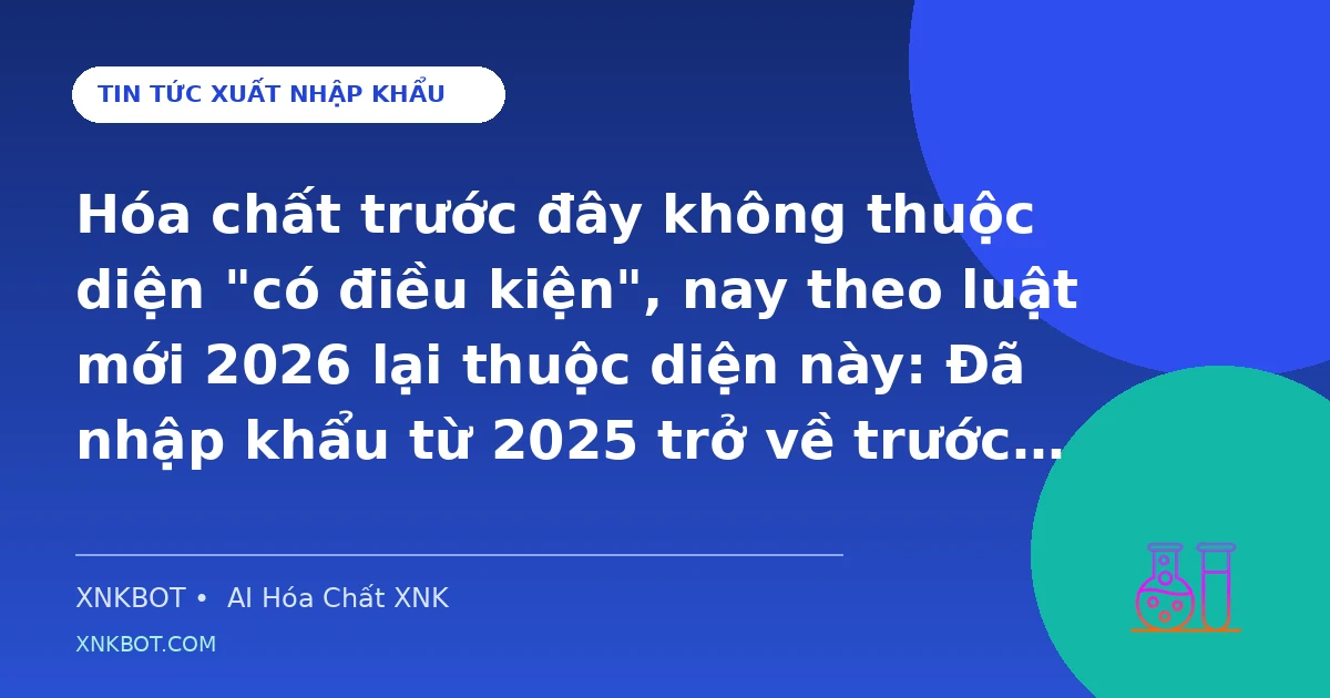Hóa chất trước đây không thuộc diện "có điều kiện", nay theo luật mới 2026 lại thuộc diện này: Đã nhập khẩu từ 2025 trở về trước thì có cần Giấy chứng nhận đủ điều kiện mới không?
