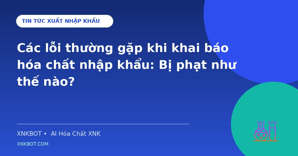Các lỗi thường gặp khi khai báo hóa chất nhập khẩu: Bị phạt như thế nào?